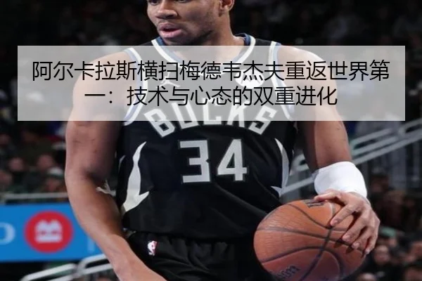 阿尔卡拉斯横扫梅德韦杰夫重返世界第一：技术与心态的双重进化